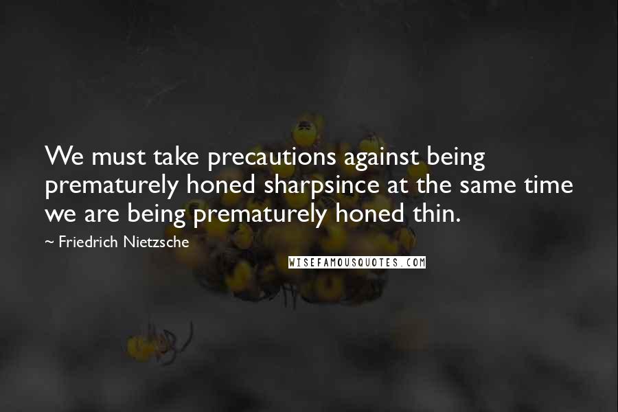 Friedrich Nietzsche Quotes: We must take precautions against being prematurely honed sharpsince at the same time we are being prematurely honed thin.