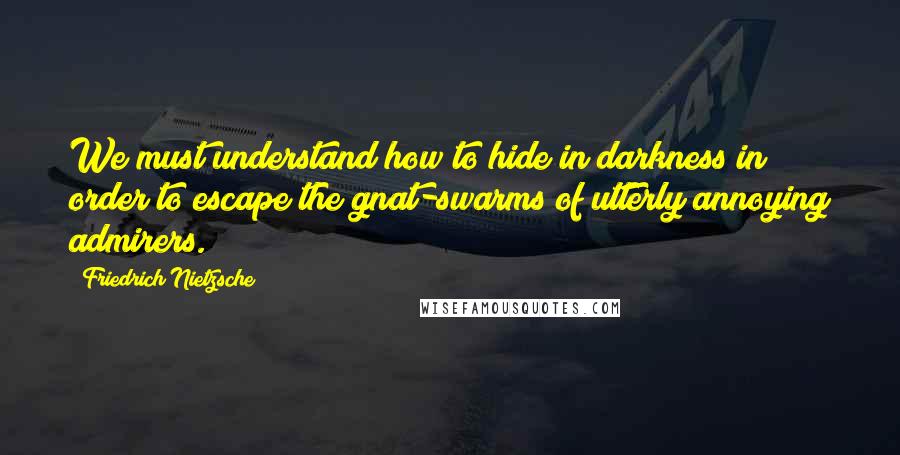 Friedrich Nietzsche Quotes: We must understand how to hide in darkness in order to escape the gnat-swarms of utterly annoying admirers.