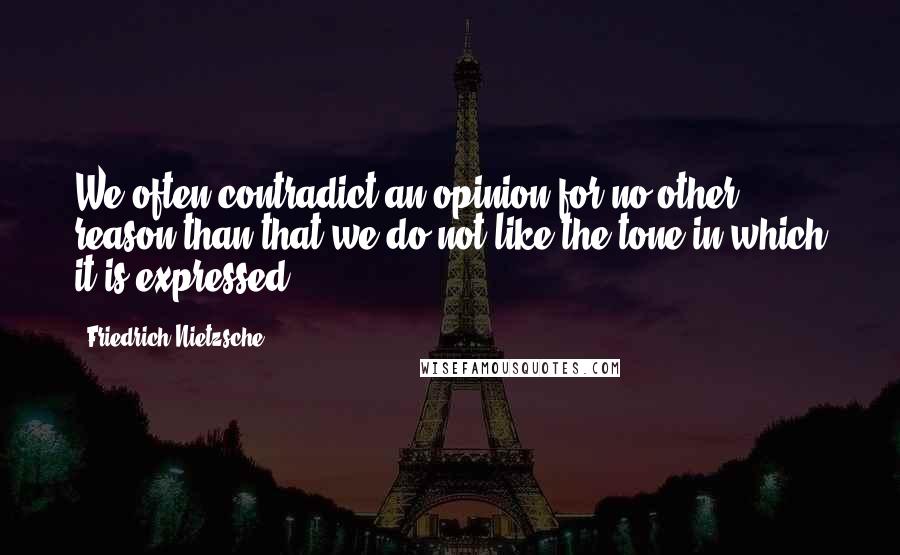 Friedrich Nietzsche Quotes: We often contradict an opinion for no other reason than that we do not like the tone in which it is expressed.