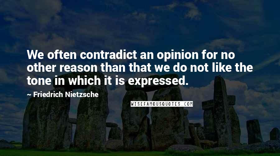 Friedrich Nietzsche Quotes: We often contradict an opinion for no other reason than that we do not like the tone in which it is expressed.