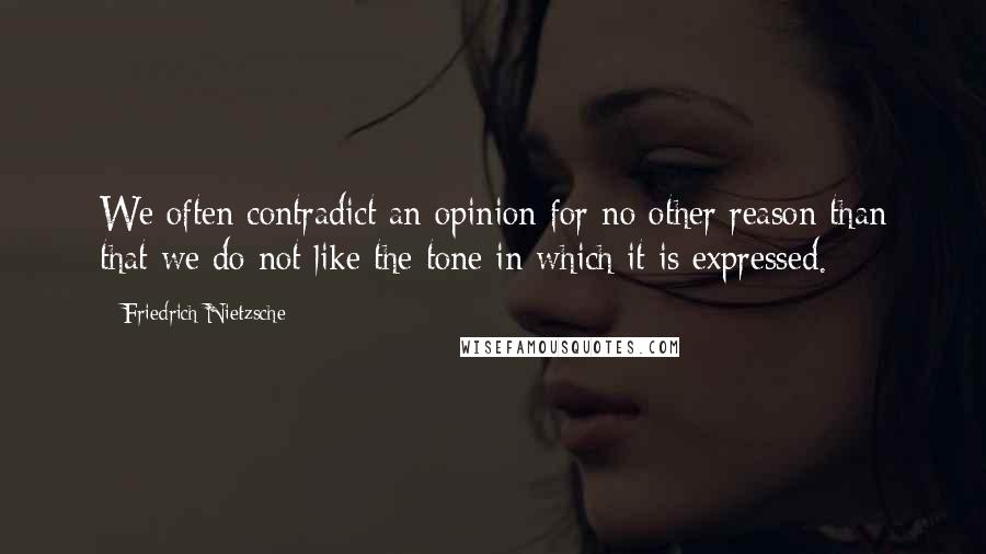 Friedrich Nietzsche Quotes: We often contradict an opinion for no other reason than that we do not like the tone in which it is expressed.