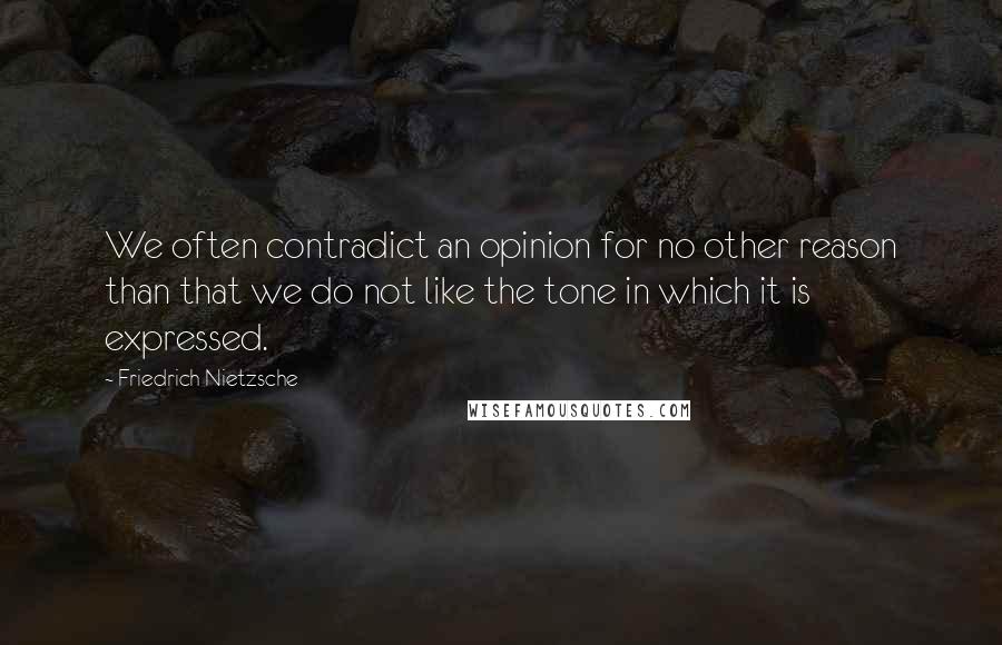 Friedrich Nietzsche Quotes: We often contradict an opinion for no other reason than that we do not like the tone in which it is expressed.