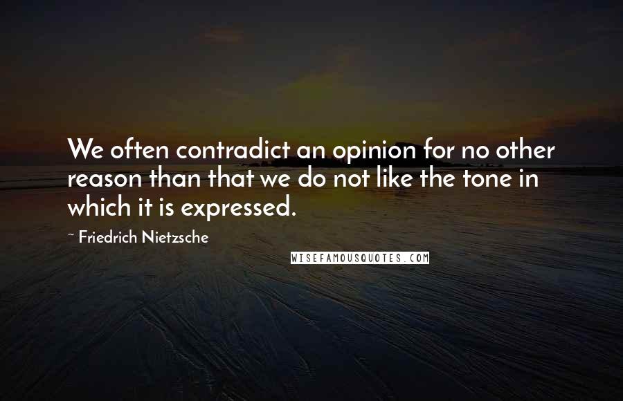 Friedrich Nietzsche Quotes: We often contradict an opinion for no other reason than that we do not like the tone in which it is expressed.