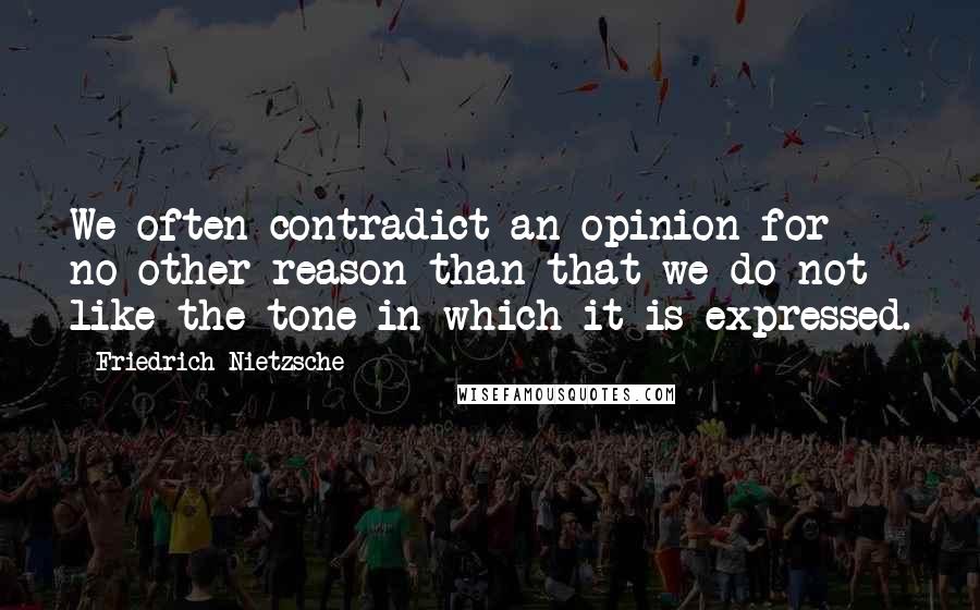 Friedrich Nietzsche Quotes: We often contradict an opinion for no other reason than that we do not like the tone in which it is expressed.