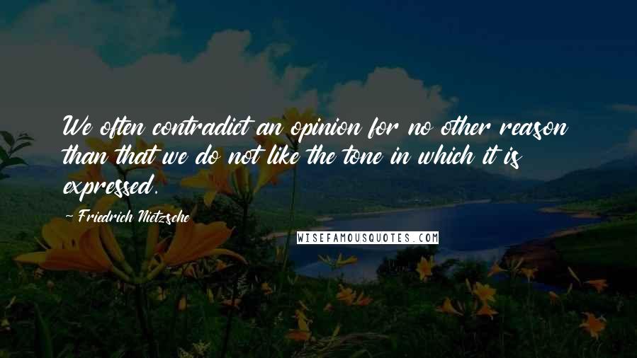 Friedrich Nietzsche Quotes: We often contradict an opinion for no other reason than that we do not like the tone in which it is expressed.