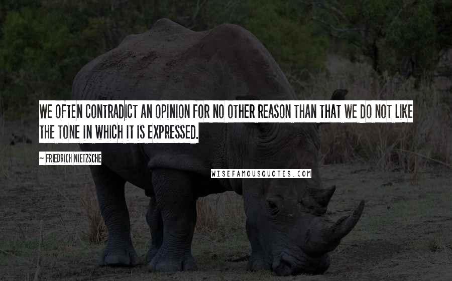 Friedrich Nietzsche Quotes: We often contradict an opinion for no other reason than that we do not like the tone in which it is expressed.