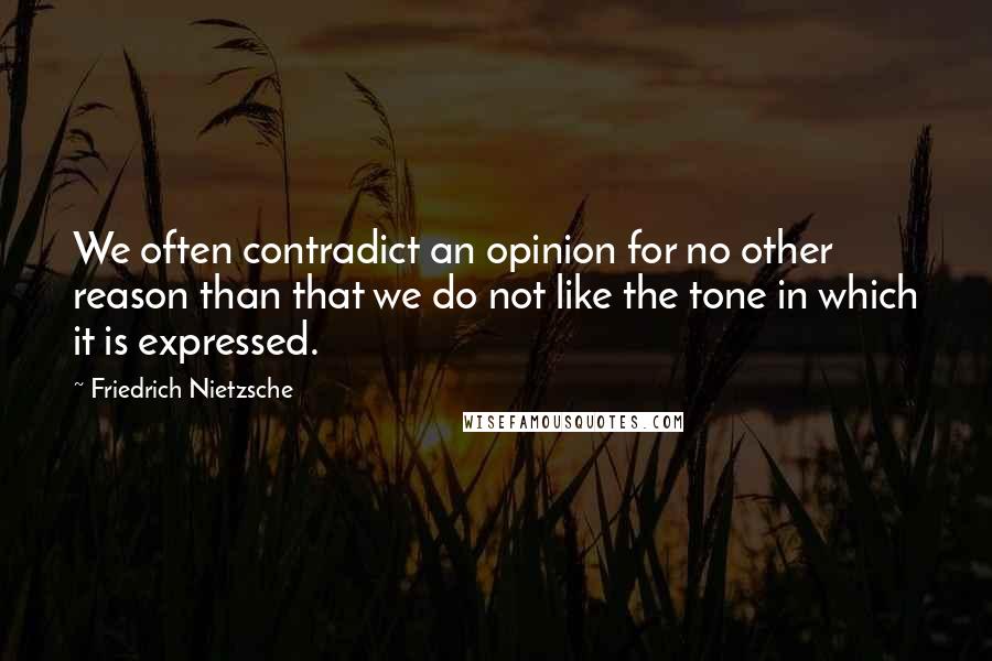 Friedrich Nietzsche Quotes: We often contradict an opinion for no other reason than that we do not like the tone in which it is expressed.