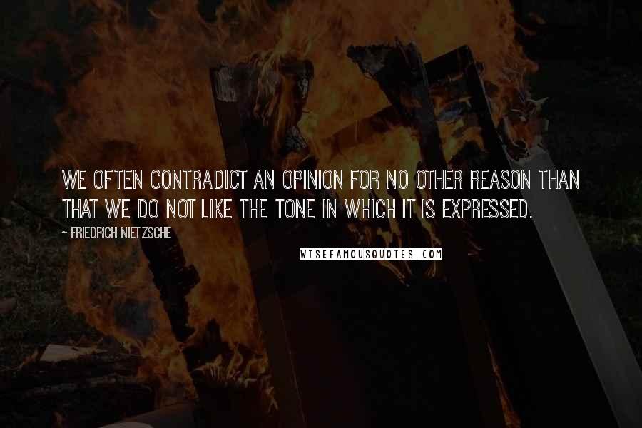 Friedrich Nietzsche Quotes: We often contradict an opinion for no other reason than that we do not like the tone in which it is expressed.