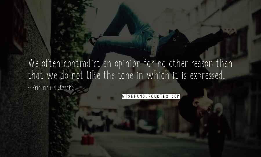 Friedrich Nietzsche Quotes: We often contradict an opinion for no other reason than that we do not like the tone in which it is expressed.