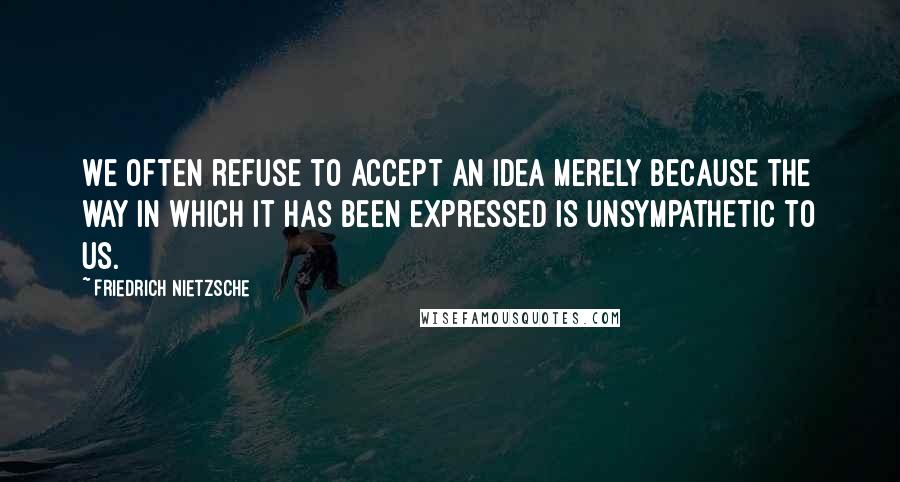 Friedrich Nietzsche Quotes: We often refuse to accept an idea merely because the way in which it has been expressed is unsympathetic to us.