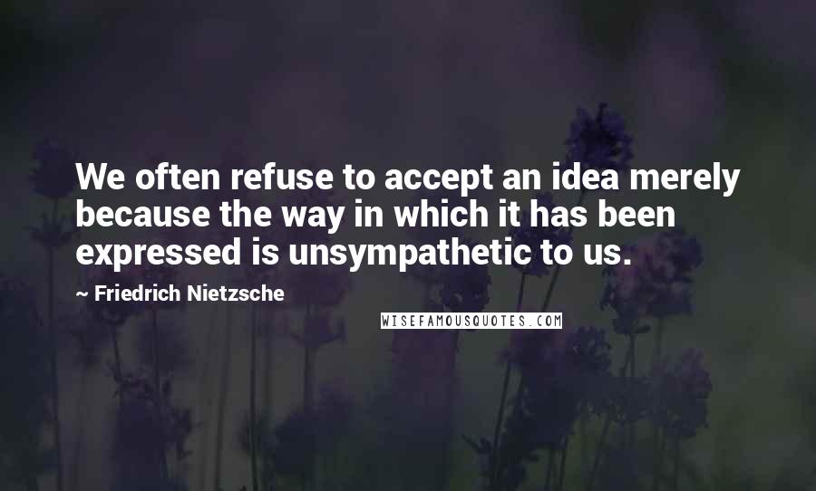 Friedrich Nietzsche Quotes: We often refuse to accept an idea merely because the way in which it has been expressed is unsympathetic to us.