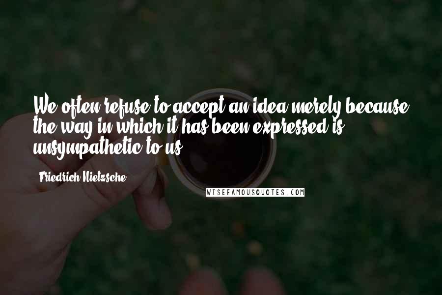 Friedrich Nietzsche Quotes: We often refuse to accept an idea merely because the way in which it has been expressed is unsympathetic to us.