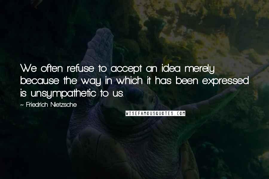 Friedrich Nietzsche Quotes: We often refuse to accept an idea merely because the way in which it has been expressed is unsympathetic to us.