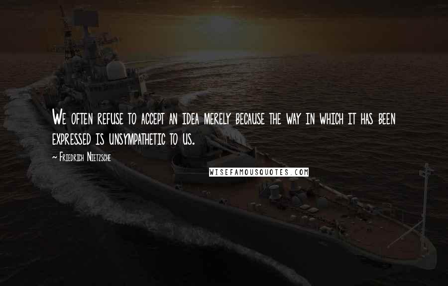 Friedrich Nietzsche Quotes: We often refuse to accept an idea merely because the way in which it has been expressed is unsympathetic to us.