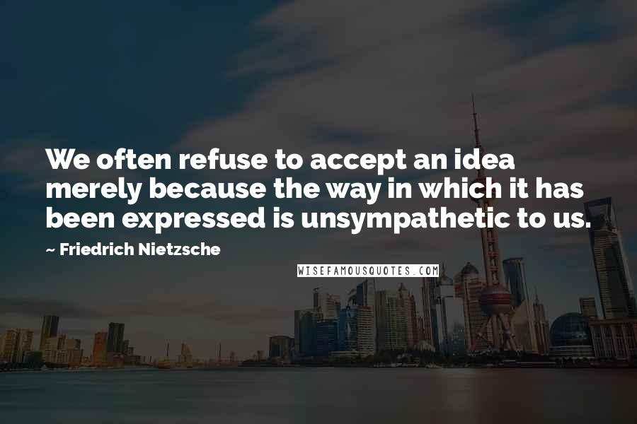 Friedrich Nietzsche Quotes: We often refuse to accept an idea merely because the way in which it has been expressed is unsympathetic to us.