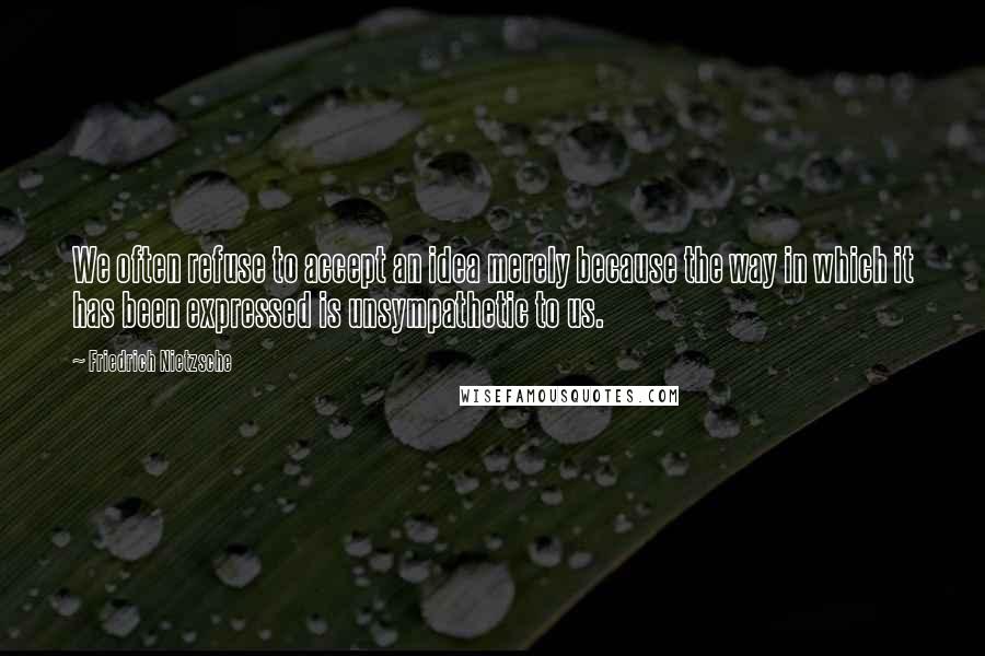 Friedrich Nietzsche Quotes: We often refuse to accept an idea merely because the way in which it has been expressed is unsympathetic to us.