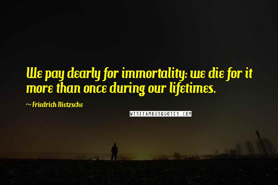 Friedrich Nietzsche Quotes: We pay dearly for immortality: we die for it more than once during our lifetimes.