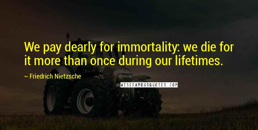 Friedrich Nietzsche Quotes: We pay dearly for immortality: we die for it more than once during our lifetimes.