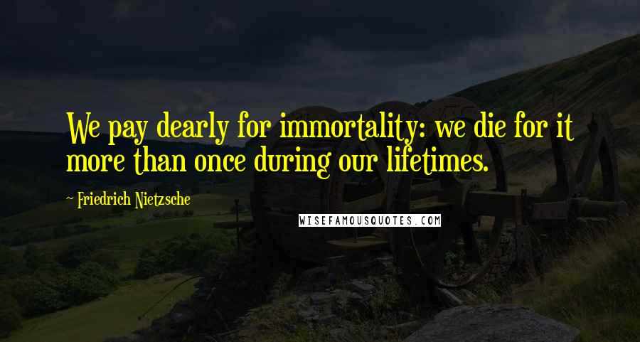 Friedrich Nietzsche Quotes: We pay dearly for immortality: we die for it more than once during our lifetimes.