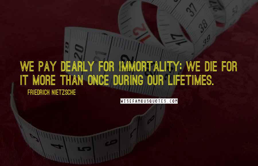 Friedrich Nietzsche Quotes: We pay dearly for immortality: we die for it more than once during our lifetimes.