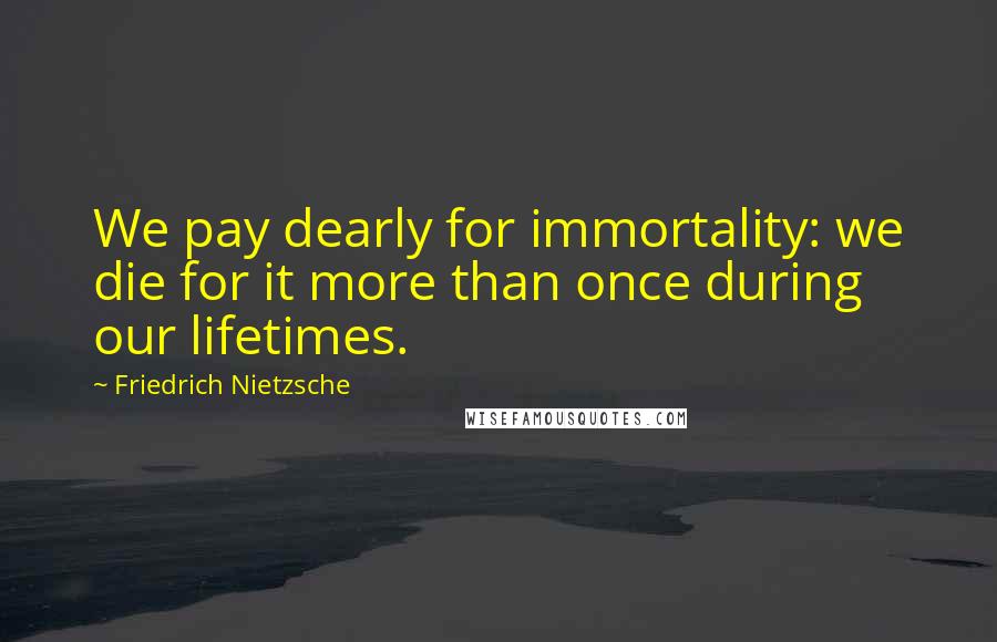 Friedrich Nietzsche Quotes: We pay dearly for immortality: we die for it more than once during our lifetimes.