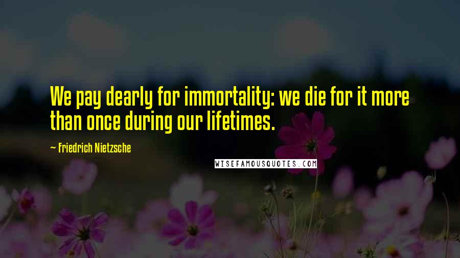 Friedrich Nietzsche Quotes: We pay dearly for immortality: we die for it more than once during our lifetimes.