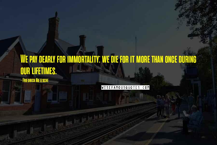 Friedrich Nietzsche Quotes: We pay dearly for immortality: we die for it more than once during our lifetimes.