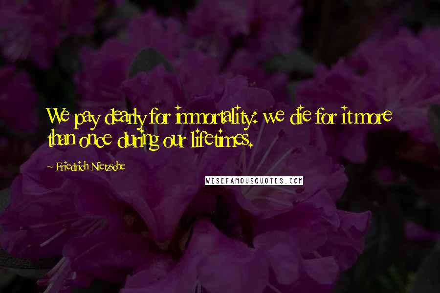 Friedrich Nietzsche Quotes: We pay dearly for immortality: we die for it more than once during our lifetimes.