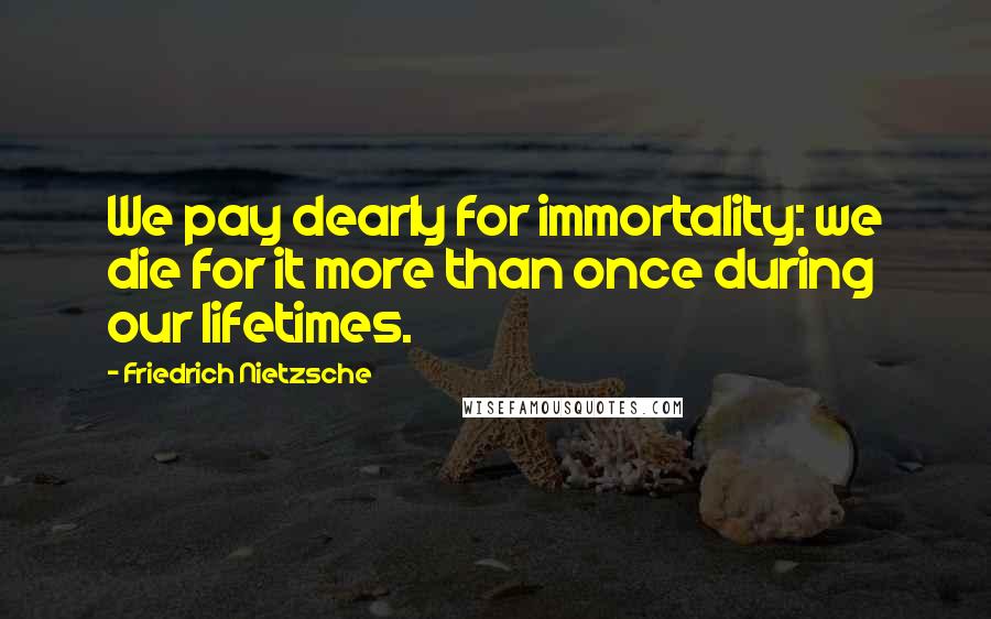 Friedrich Nietzsche Quotes: We pay dearly for immortality: we die for it more than once during our lifetimes.