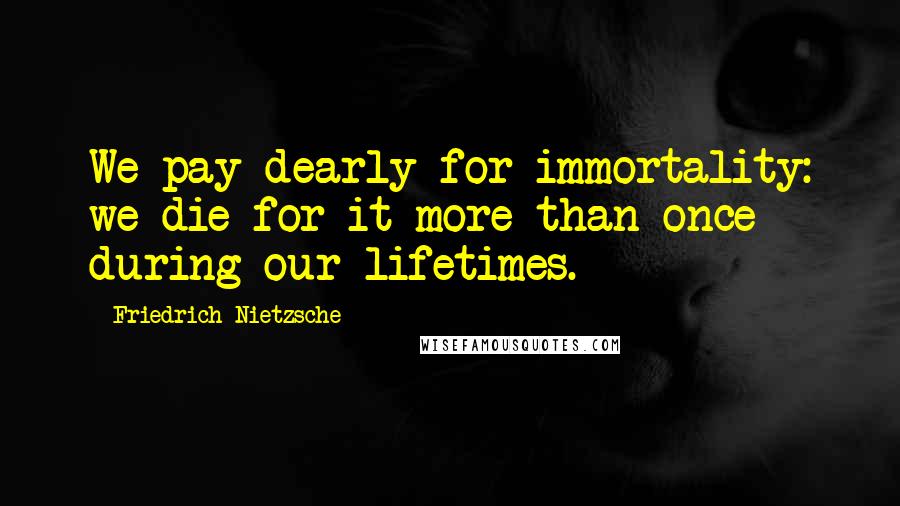 Friedrich Nietzsche Quotes: We pay dearly for immortality: we die for it more than once during our lifetimes.