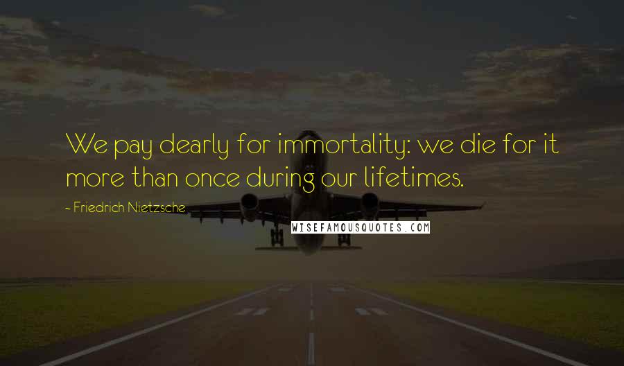 Friedrich Nietzsche Quotes: We pay dearly for immortality: we die for it more than once during our lifetimes.