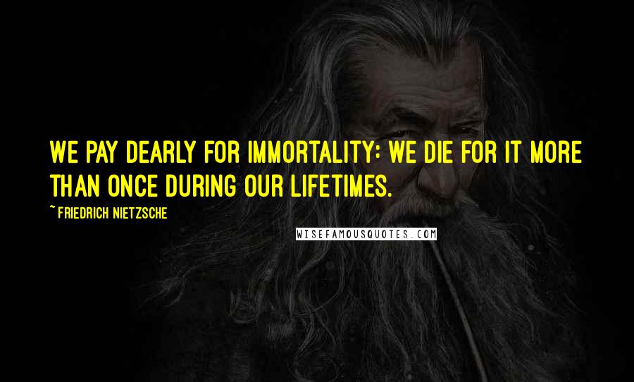 Friedrich Nietzsche Quotes: We pay dearly for immortality: we die for it more than once during our lifetimes.