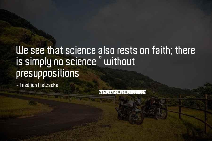 Friedrich Nietzsche Quotes: We see that science also rests on faith; there is simply no science "without presuppositions