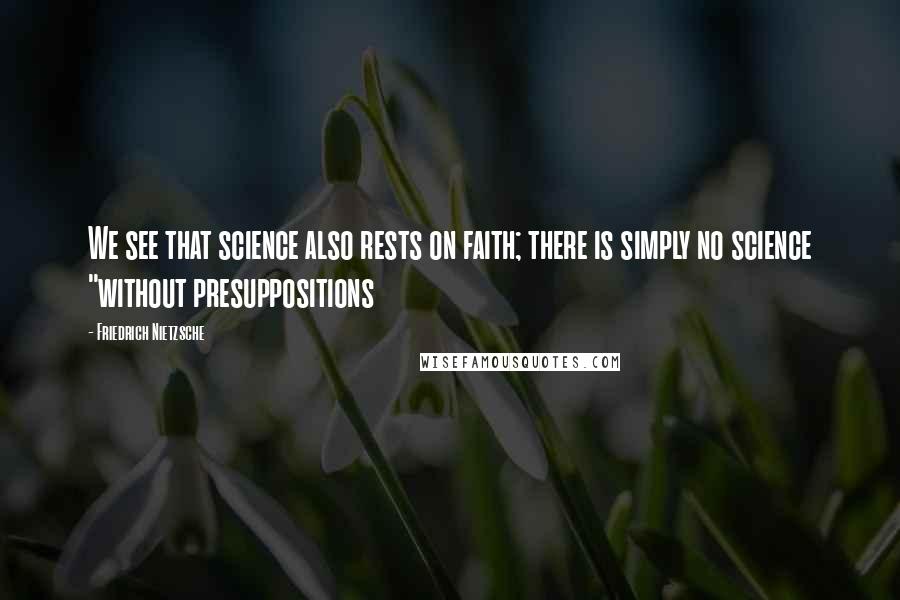 Friedrich Nietzsche Quotes: We see that science also rests on faith; there is simply no science "without presuppositions