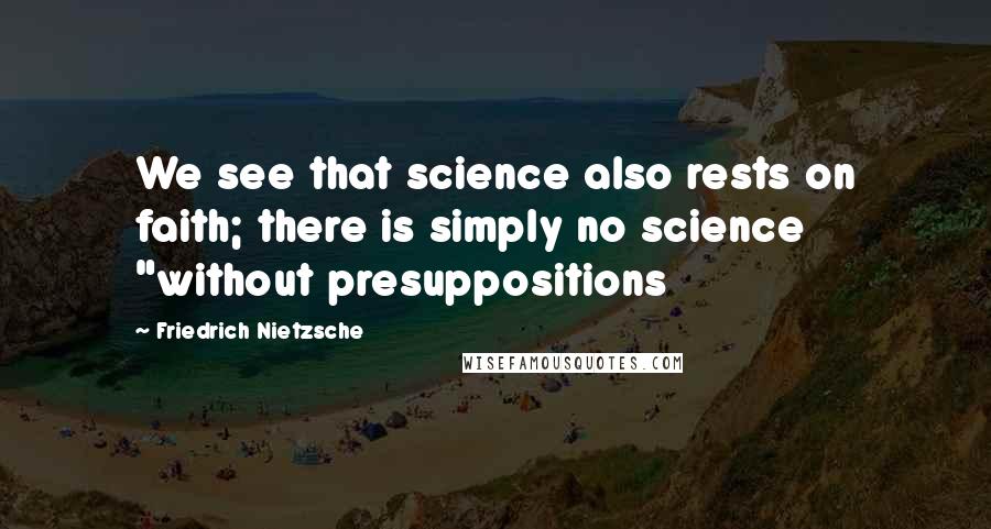 Friedrich Nietzsche Quotes: We see that science also rests on faith; there is simply no science "without presuppositions