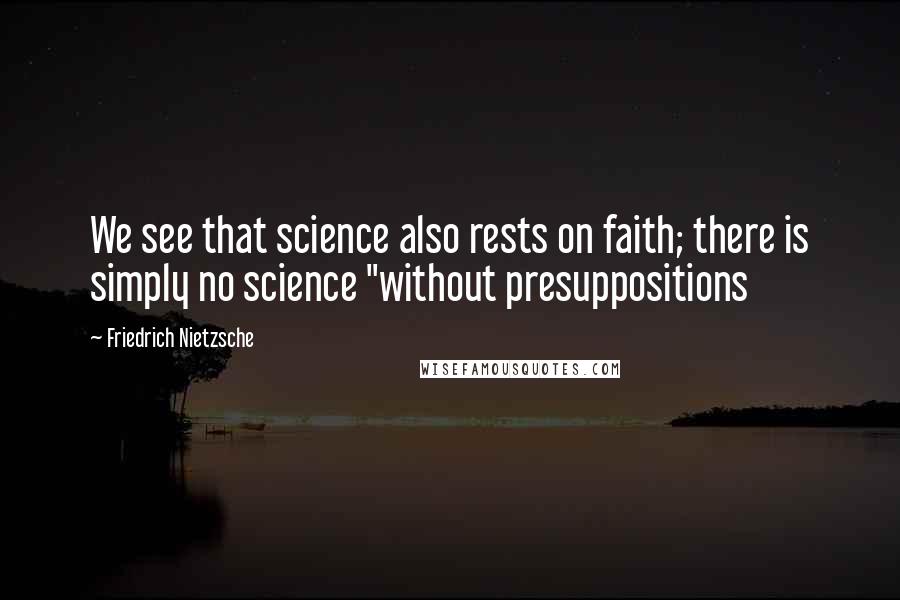 Friedrich Nietzsche Quotes: We see that science also rests on faith; there is simply no science "without presuppositions