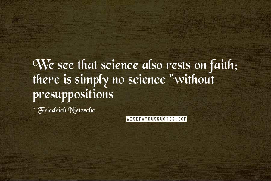 Friedrich Nietzsche Quotes: We see that science also rests on faith; there is simply no science "without presuppositions