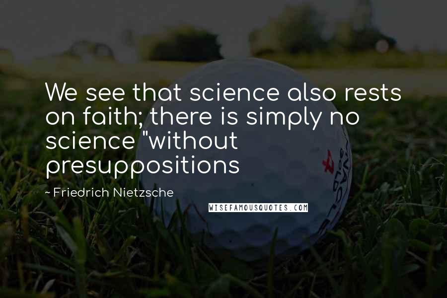 Friedrich Nietzsche Quotes: We see that science also rests on faith; there is simply no science "without presuppositions