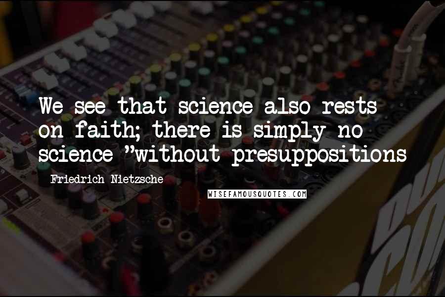 Friedrich Nietzsche Quotes: We see that science also rests on faith; there is simply no science "without presuppositions