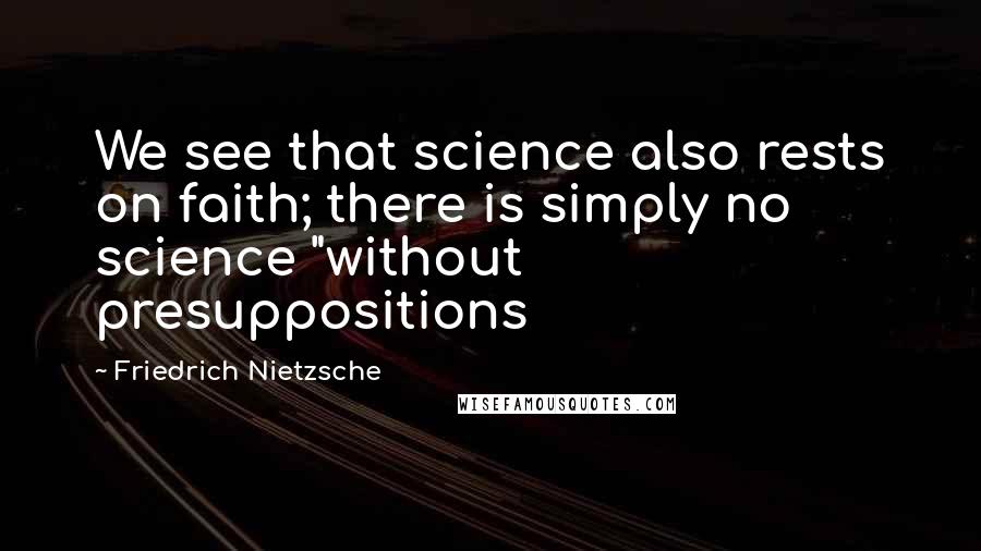 Friedrich Nietzsche Quotes: We see that science also rests on faith; there is simply no science "without presuppositions