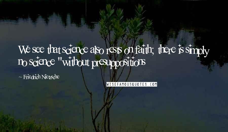 Friedrich Nietzsche Quotes: We see that science also rests on faith; there is simply no science "without presuppositions