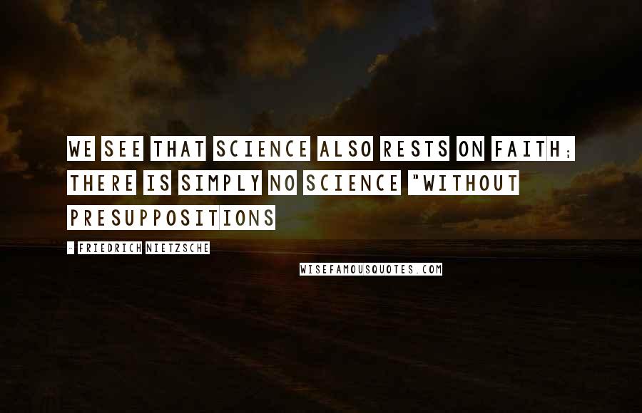 Friedrich Nietzsche Quotes: We see that science also rests on faith; there is simply no science "without presuppositions