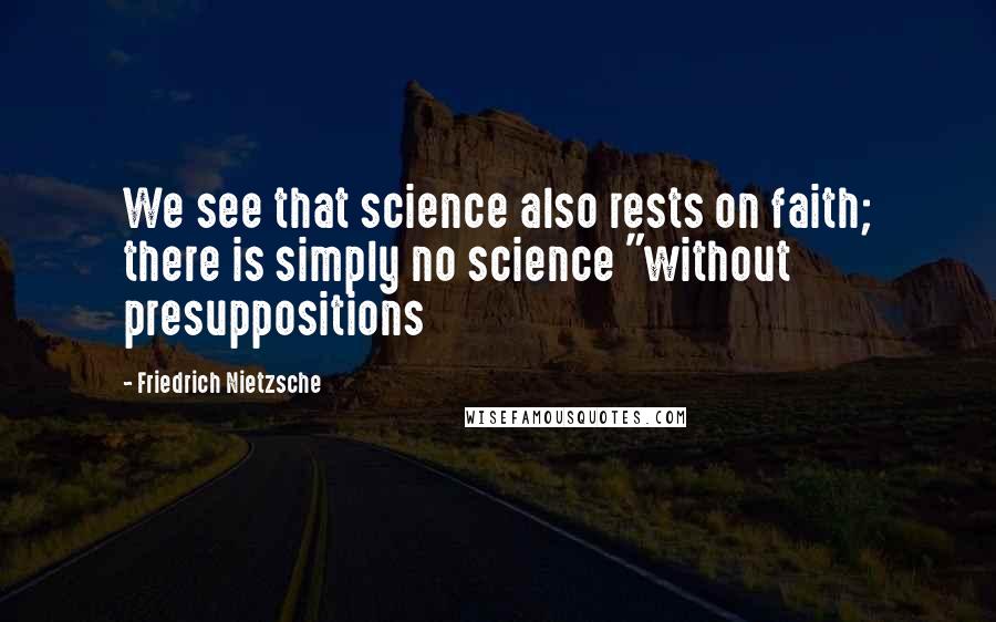 Friedrich Nietzsche Quotes: We see that science also rests on faith; there is simply no science "without presuppositions