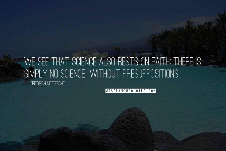 Friedrich Nietzsche Quotes: We see that science also rests on faith; there is simply no science "without presuppositions