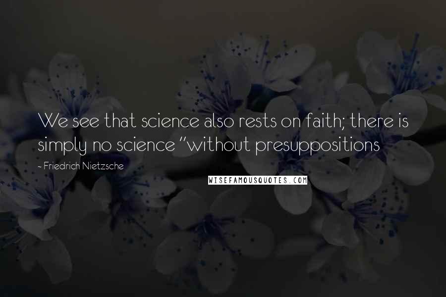 Friedrich Nietzsche Quotes: We see that science also rests on faith; there is simply no science "without presuppositions