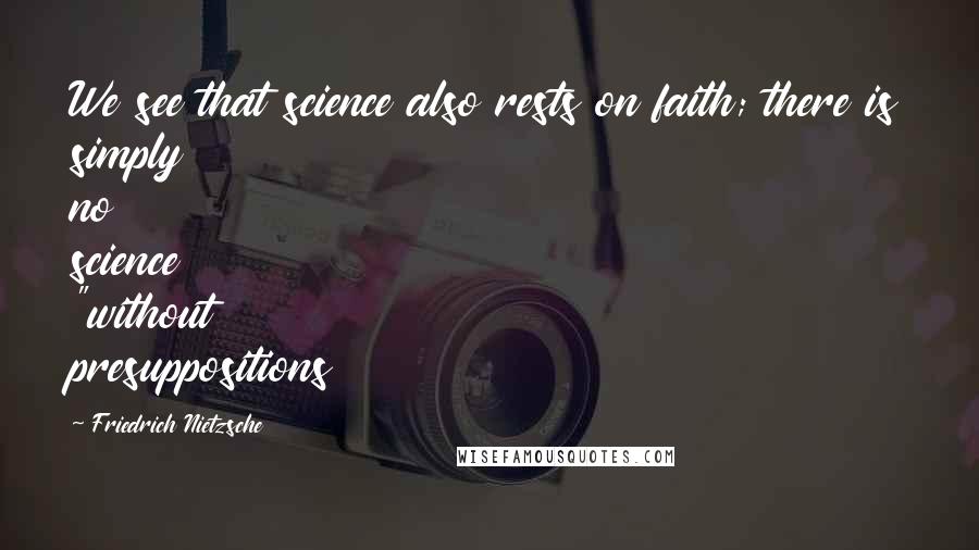 Friedrich Nietzsche Quotes: We see that science also rests on faith; there is simply no science "without presuppositions