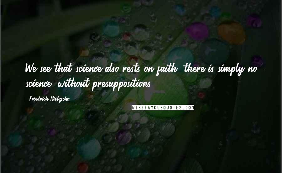 Friedrich Nietzsche Quotes: We see that science also rests on faith; there is simply no science "without presuppositions