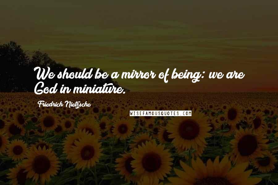 Friedrich Nietzsche Quotes: We should be a mirror of being: we are God in miniature.