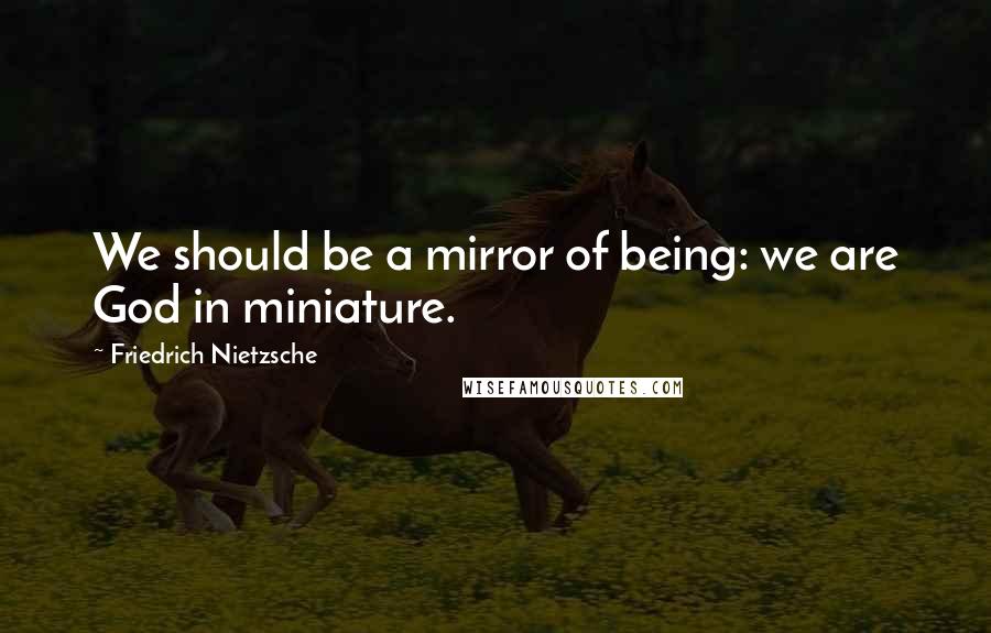 Friedrich Nietzsche Quotes: We should be a mirror of being: we are God in miniature.