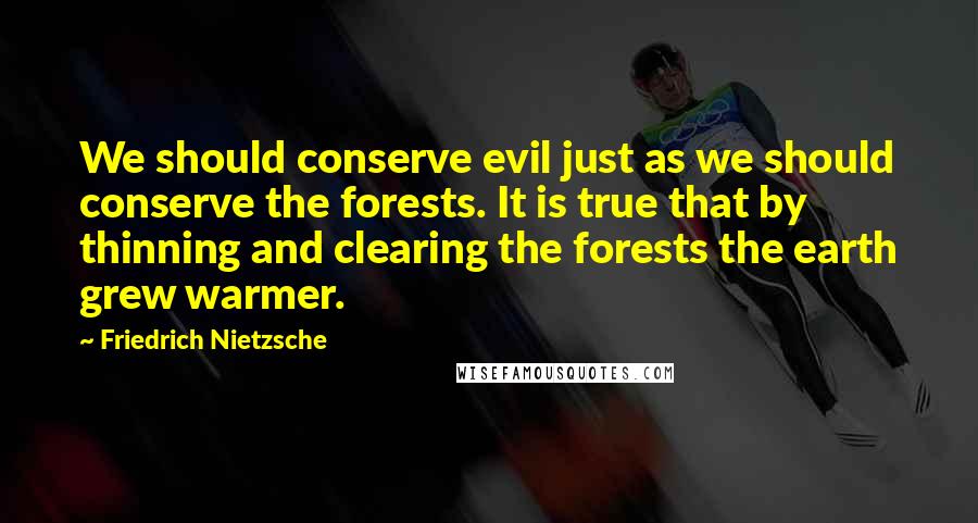 Friedrich Nietzsche Quotes: We should conserve evil just as we should conserve the forests. It is true that by thinning and clearing the forests the earth grew warmer.